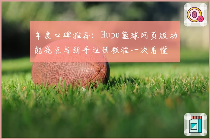 年度口碑推荐：Hupu篮球网页版功能亮点与新手注册教程一次看懂