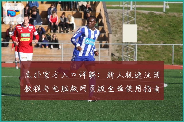 虎扑官方入口详解：新人极速注册教程与电脑版网页版全面使用指南