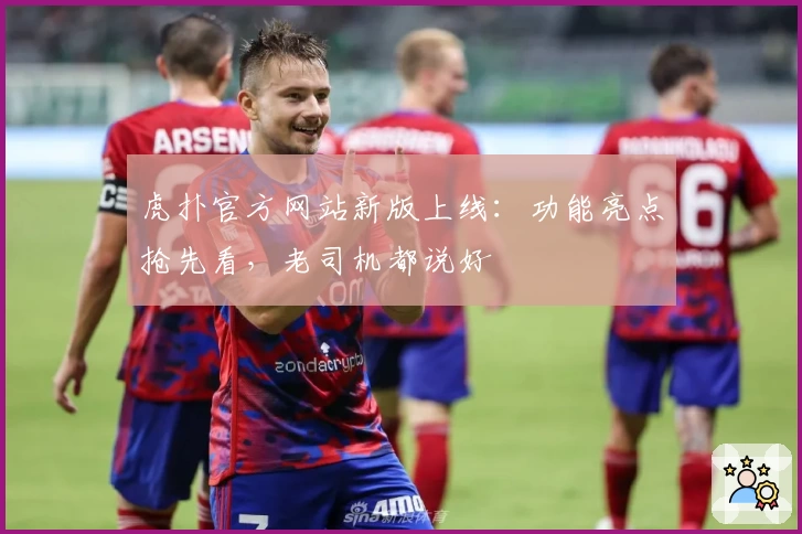 虎扑官方网站新版上线：功能亮点抢先看，老司机都说好