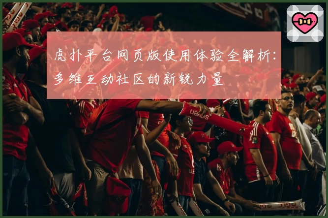 虎扑平台网页版使用体验全解析：多维互动社区的新锐力量