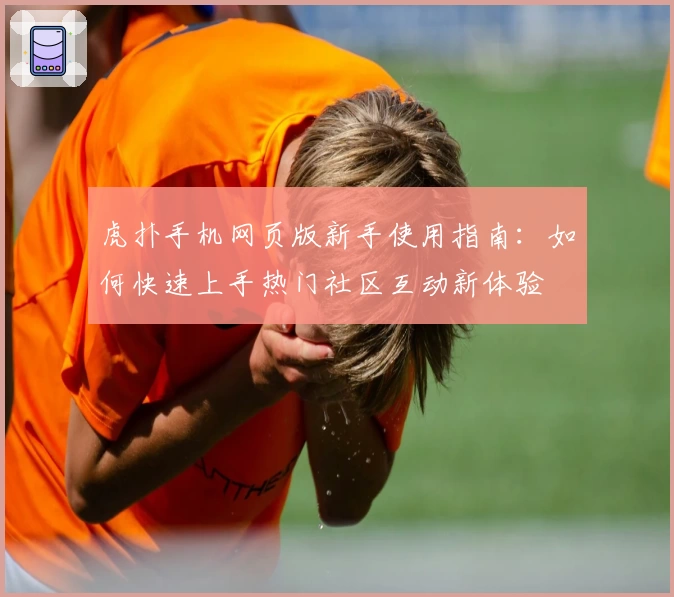 虎扑手机网页版新手使用指南：如何快速上手热门社区互动新体验