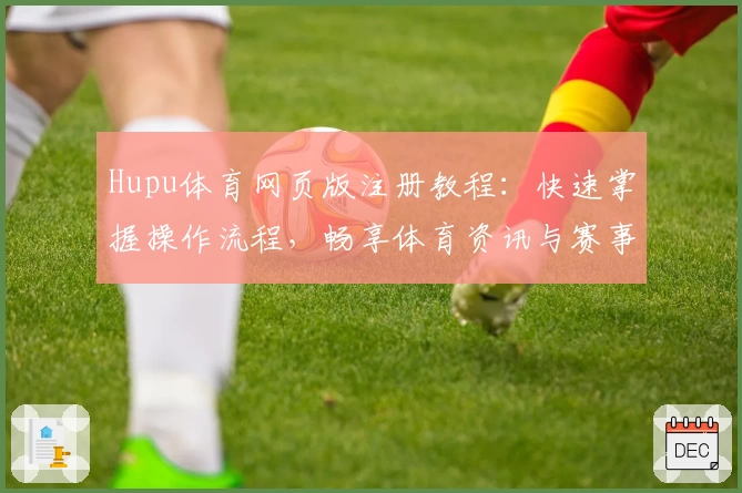Hupu体育网页版注册教程：快速掌握操作流程，畅享体育资讯与赛事互动新体验