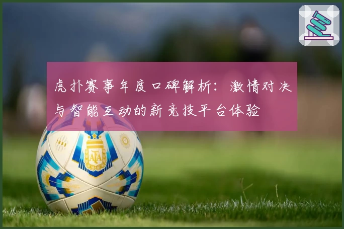 虎扑赛事年度口碑解析：激情对决与智能互动的新竞技平台体验