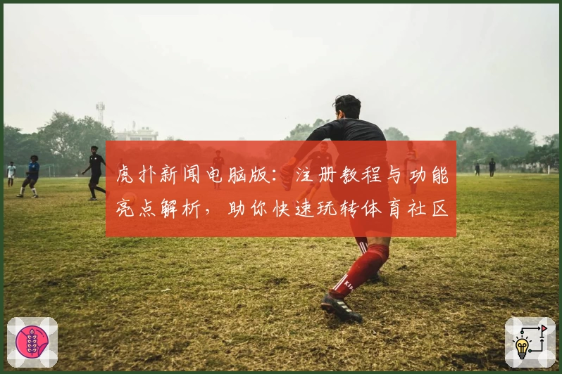 虎扑新闻电脑版：注册教程与功能亮点解析，助你快速玩转体育社区
