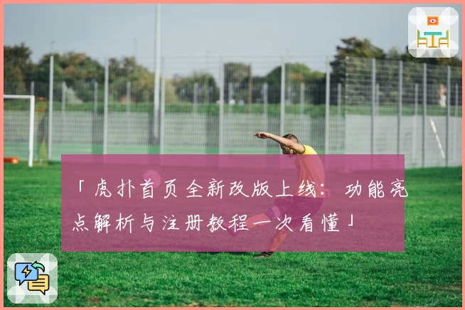 「虎扑首页全新改版上线：功能亮点解析与注册教程一次看懂」