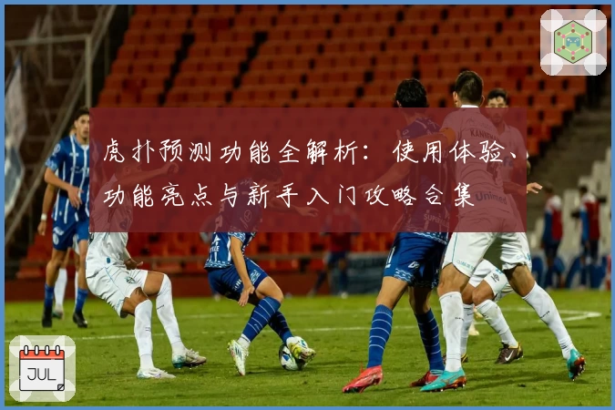 虎扑预测功能全解析：使用体验、功能亮点与新手入门攻略合集