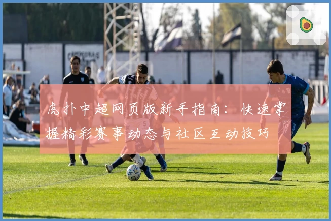 虎扑中超网页版新手指南：快速掌握精彩赛事动态与社区互动技巧