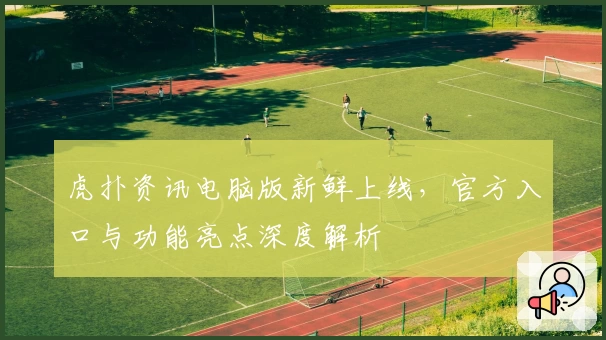 虎扑资讯电脑版新鲜上线，官方入口与功能亮点深度解析