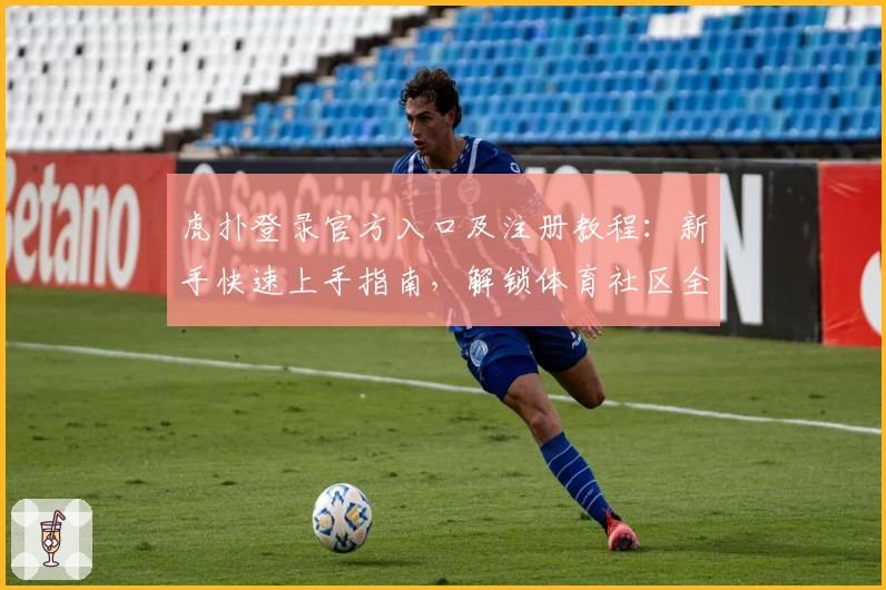 虎扑登录官方入口及注册教程：新手快速上手指南，解锁体育社区全新体验