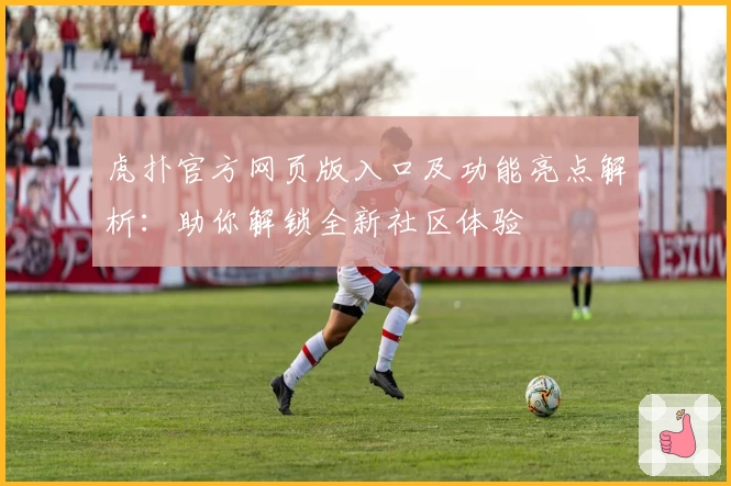 虎扑官方网页版入口及功能亮点解析：助你解锁全新社区体验