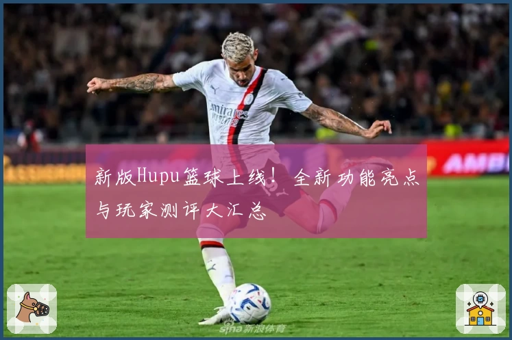 新版Hupu篮球上线！全新功能亮点与玩家测评大汇总