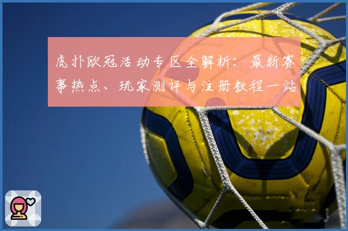 虎扑欧冠活动专区全解析：最新赛事热点、玩家测评与注册教程一站掌握