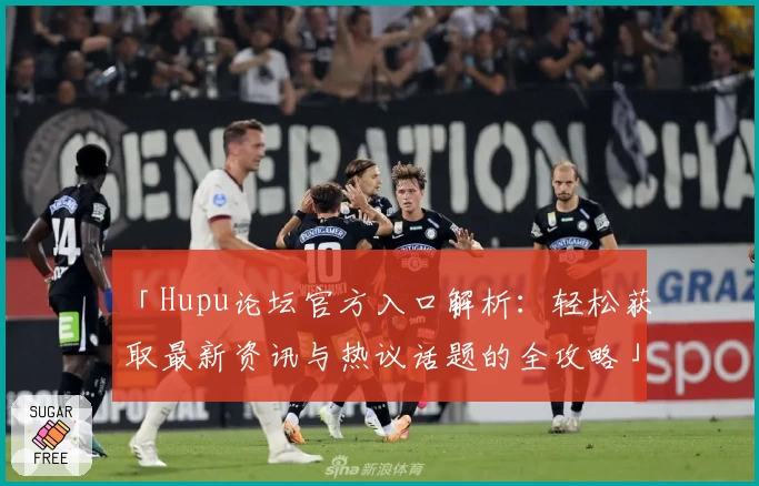 「Hupu论坛官方入口解析：轻松获取最新资讯与热议话题的全攻略」