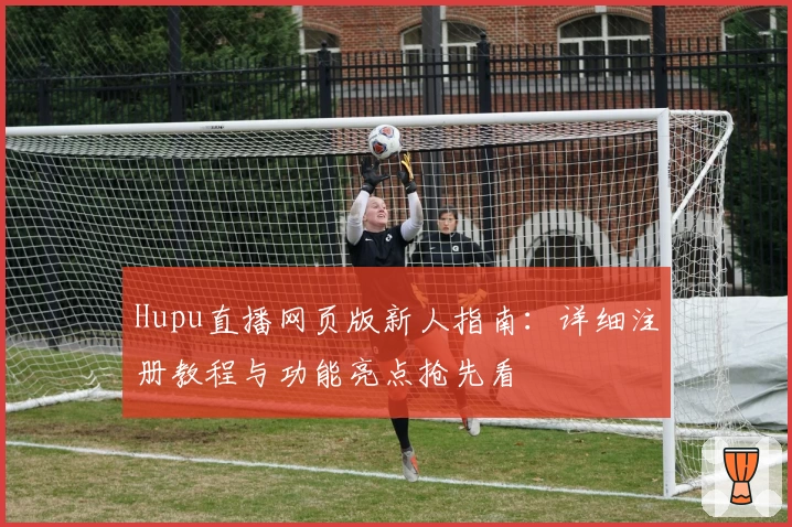 Hupu直播网页版新人指南：详细注册教程与功能亮点抢先看