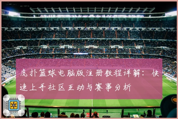 虎扑篮球电脑版注册教程详解：快速上手社区互动与赛事分析