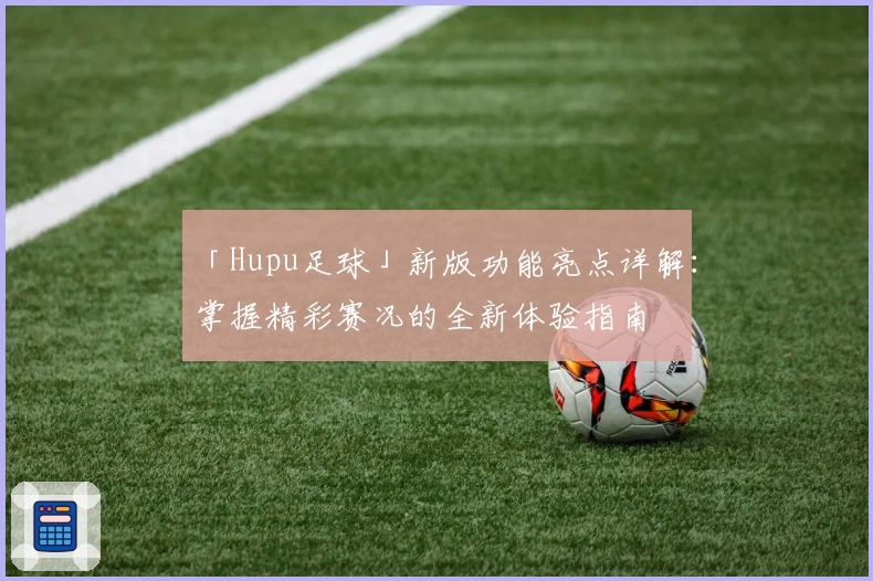 「Hupu足球」新版功能亮点详解：掌握精彩赛况的全新体验指南