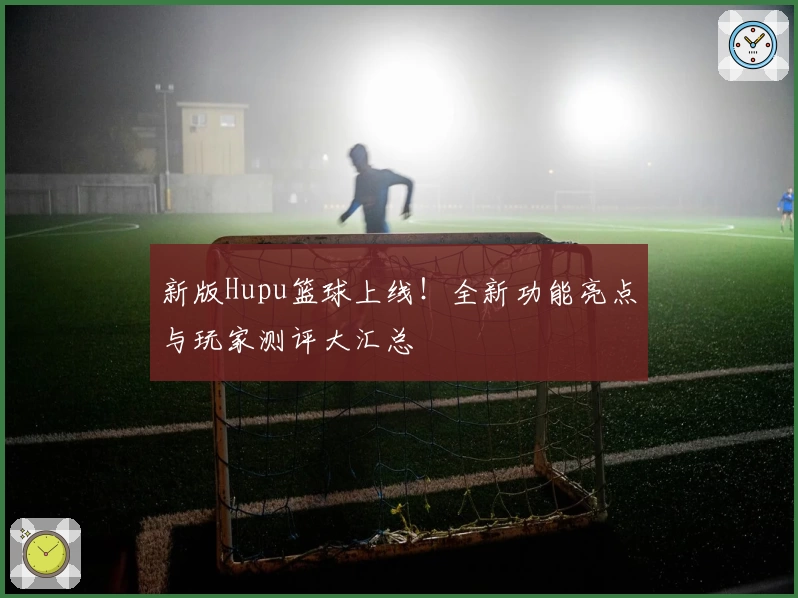 新版Hupu篮球上线！全新功能亮点与玩家测评大汇总