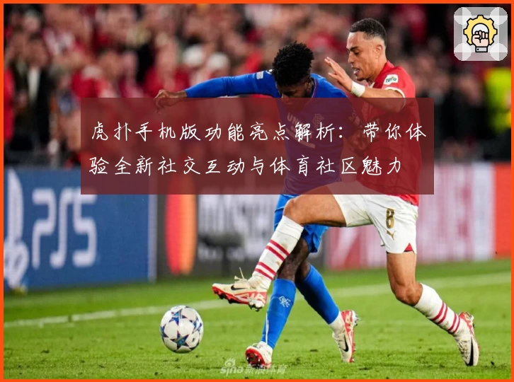 虎扑手机版功能亮点解析：带你体验全新社交互动与体育社区魅力