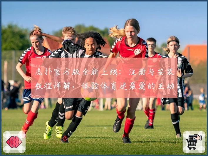 虎扑官方版全新上线:注册与安装教程详解,体验体育迷最爱的互动社区