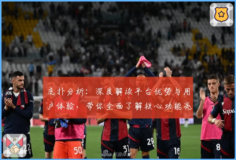 虎扑分析:深度解读平台优势与用户体验,带你全面了解核心功能亮点