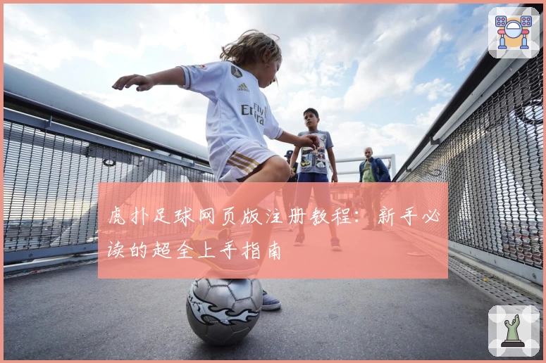 虎扑足球网页版注册教程：新手必读的超全上手指南