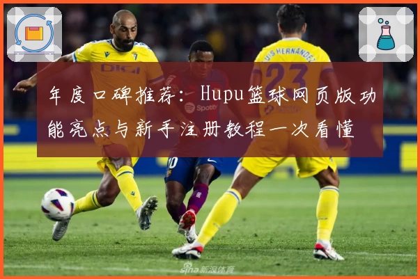 年度口碑推荐：Hupu篮球网页版功能亮点与新手注册教程一次看懂
