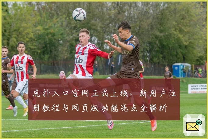 虎扑入口官网正式上线，新用户注册教程与网页版功能亮点全解析