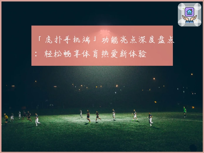 「虎扑手机端」功能亮点深度盘点：轻松畅享体育热爱新体验