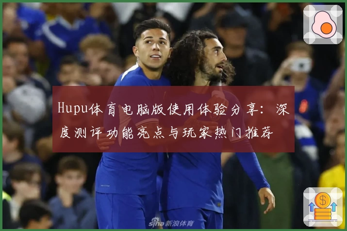 Hupu体育电脑版使用体验分享：深度测评功能亮点与玩家热门推荐