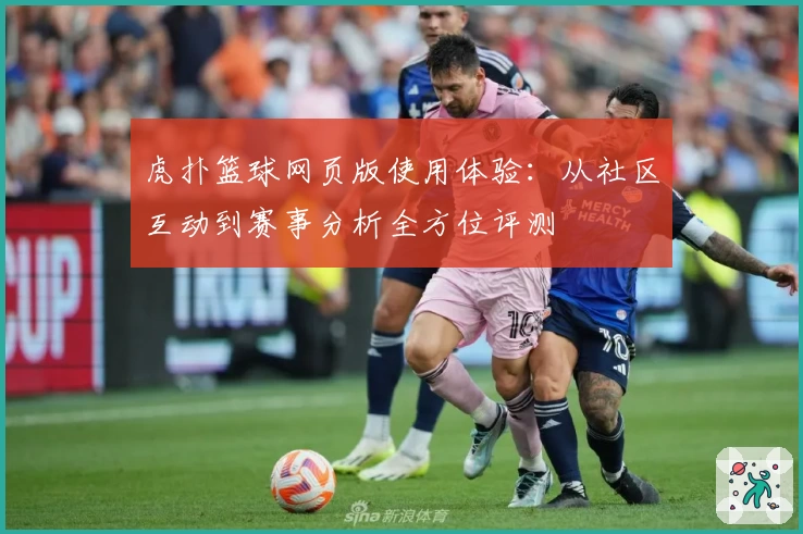 虎扑篮球网页版使用体验：从社区互动到赛事分析全方位评测