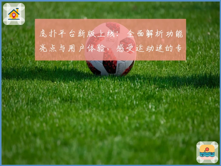 虎扑平台新版上线：全面解析功能亮点与用户体验，感受运动迷的专属社区魅力