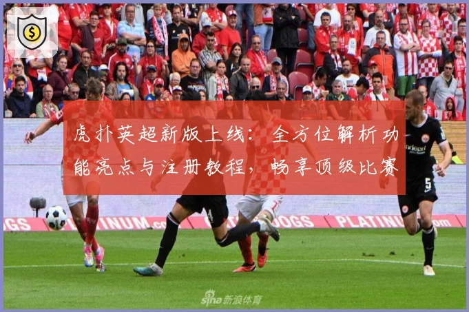 虎扑英超新版上线：全方位解析功能亮点与注册教程，畅享顶级比赛精彩时刻