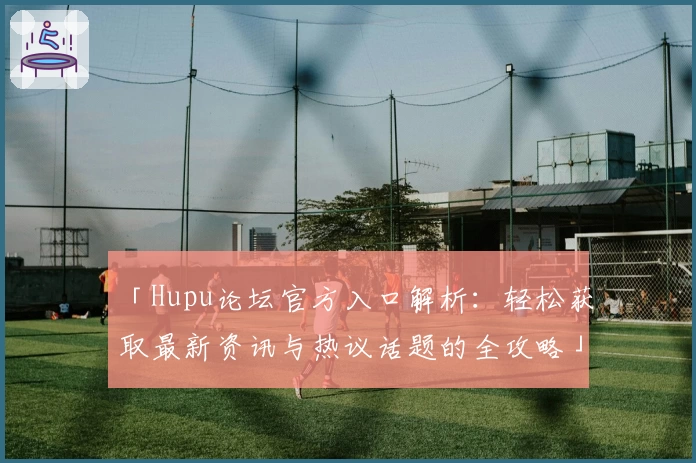 「Hupu论坛官方入口解析：轻松获取最新资讯与热议话题的全攻略」