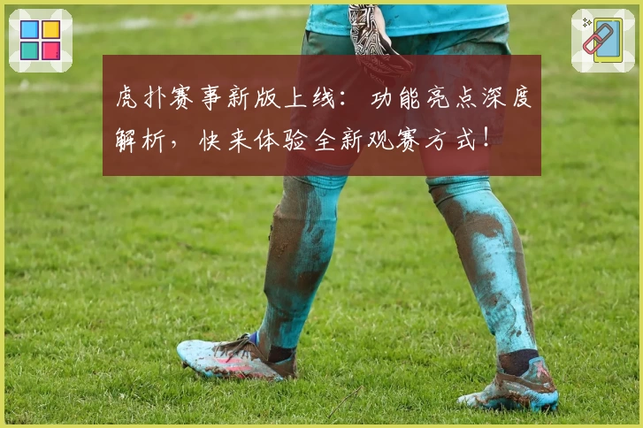 虎扑赛事新版上线：功能亮点深度解析，快来体验全新观赛方式！