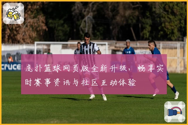 虎扑篮球网页版全新升级,畅享实时赛事资讯与社区互动体验