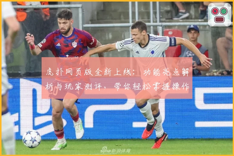 虎扑网页版全新上线：功能亮点解析与玩家测评，带你轻松掌握操作技巧
