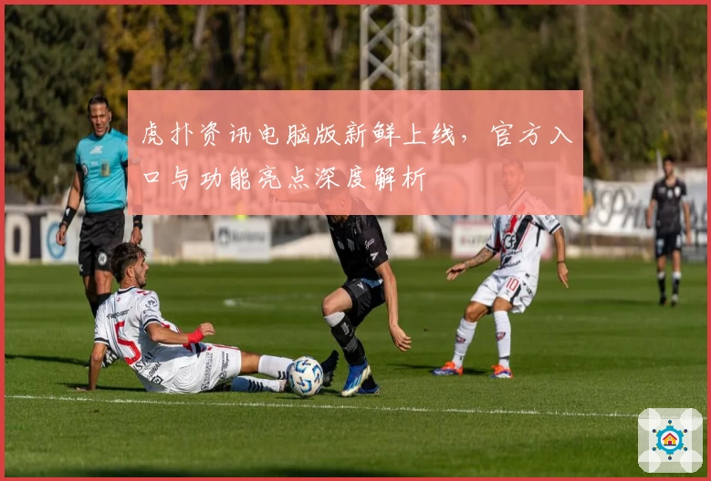 虎扑资讯电脑版新鲜上线，官方入口与功能亮点深度解析