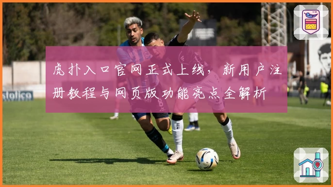 虎扑入口官网正式上线，新用户注册教程与网页版功能亮点全解析