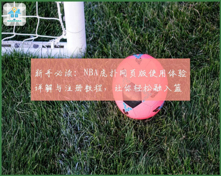 新手必读：NBA虎扑网页版使用体验详解与注册教程，让你轻松融入篮球世界