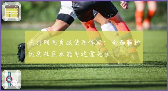 虎扑网网页版使用体验：全面解析优质社区功能与运营亮点