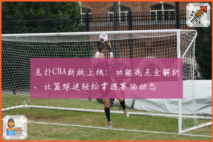 虎扑CBA新版上线:功能亮点全解析,让篮球迷轻松掌握赛场动态
