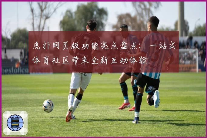 虎扑网页版功能亮点盘点：一站式体育社区带来全新互动体验