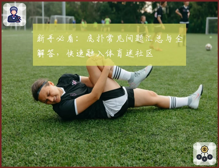 新手必看：虎扑常见问题汇总与全解答，快速融入体育迷社区