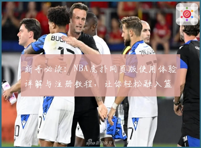 新手必读：NBA虎扑网页版使用体验详解与注册教程，让你轻松融入篮球世界