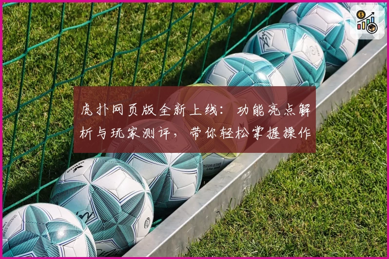 虎扑网页版全新上线：功能亮点解析与玩家测评，带你轻松掌握操作技巧