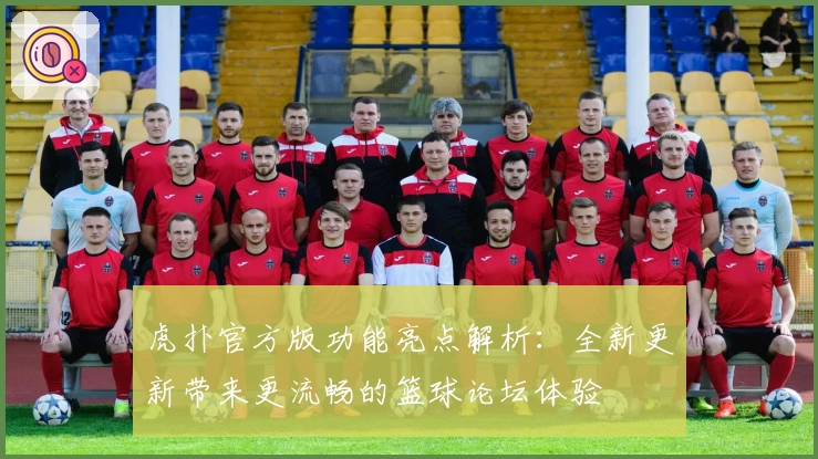 虎扑官方版功能亮点解析：全新更新带来更流畅的篮球论坛体验
