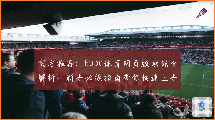 官方推荐：Hupu体育网页版功能全解析，新手必读指南带你快速上手
