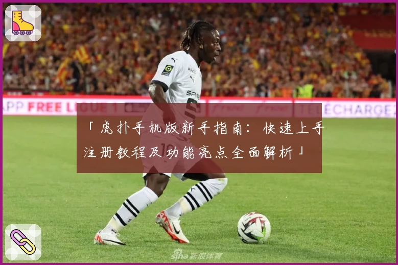 「虎扑手机版新手指南：快速上手注册教程及功能亮点全面解析」
