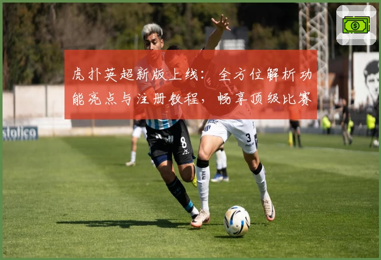 虎扑英超新版上线：全方位解析功能亮点与注册教程，畅享顶级比赛精彩时刻