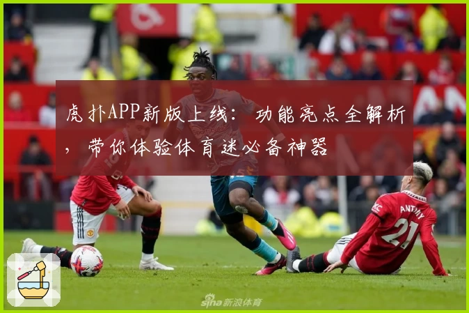 虎扑APP新版上线：功能亮点全解析，带你体验体育迷必备神器